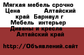 Мягкая мебель срочно › Цена ­ 3 100 - Алтайский край, Барнаул г. Мебель, интерьер » Диваны и кресла   . Алтайский край